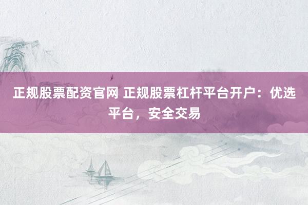 正规股票配资官网 正规股票杠杆平台开户：优选平台，安全交易