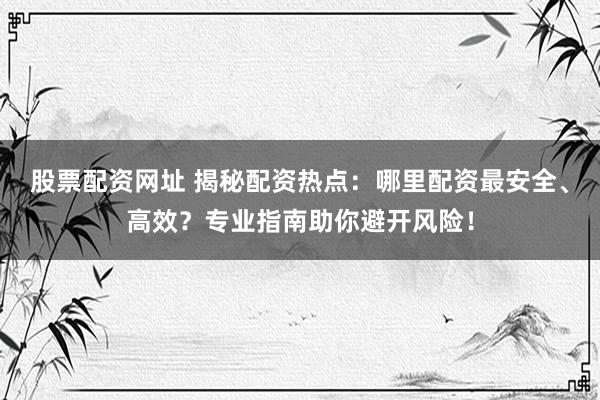 股票配资网址 揭秘配资热点：哪里配资最安全、高效？专业指南助你避开风险！