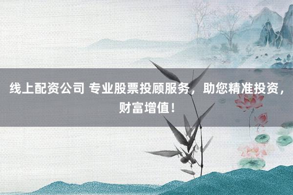 线上配资公司 专业股票投顾服务，助您精准投资，财富增值！