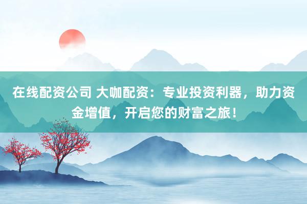 在线配资公司 大咖配资：专业投资利器，助力资金增值，开启您的财富之旅！