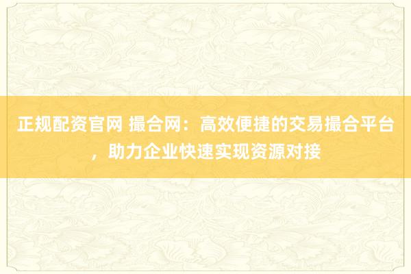正规配资官网 撮合网：高效便捷的交易撮合平台，助力企业快速实现资源对接