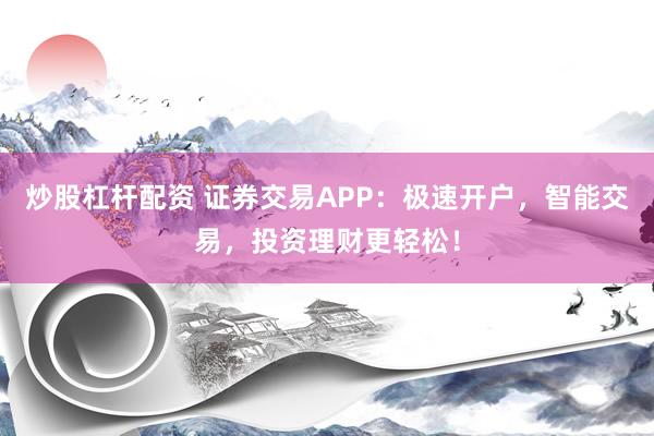 炒股杠杆配资 证券交易APP：极速开户，智能交易，投资理财更轻松！