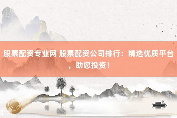 股票配资专业网 股票配资公司排行：精选优质平台，助您投资！