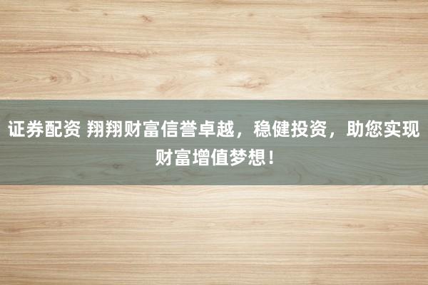证券配资 翔翔财富信誉卓越，稳健投资，助您实现财富增值梦想！