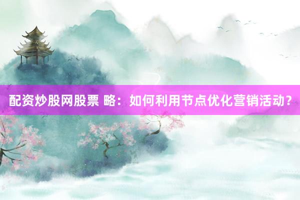 配资炒股网股票 略：如何利用节点优化营销活动？