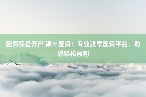 配资实盘开户 银丰配资：专业股票配资平台，助您轻松盈利
