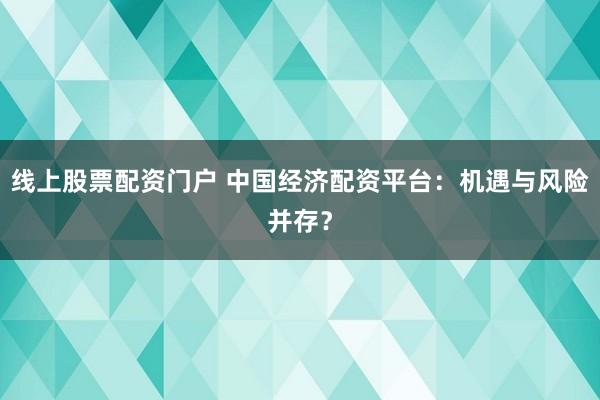 线上股票配资门户 中国经济配资平台：机遇与风险并存？