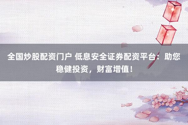 全国炒股配资门户 低息安全证券配资平台：助您稳健投资，财富增值！