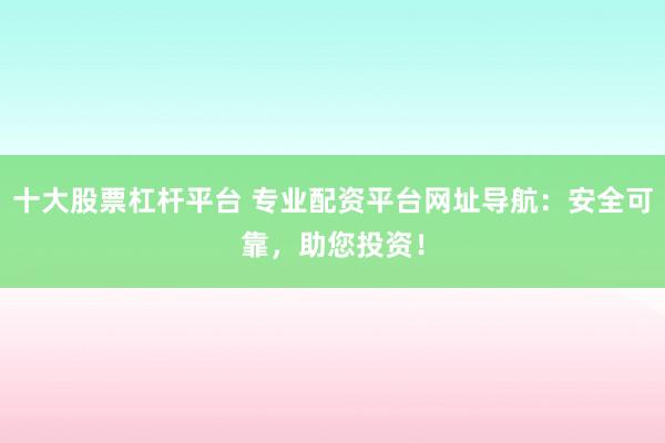 十大股票杠杆平台 专业配资平台网址导航：安全可靠，助您投资！