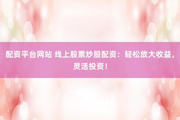 配资平台网站 线上股票炒股配资：轻松放大收益，灵活投资！