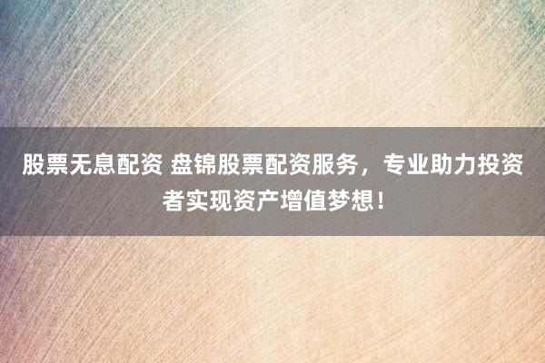 股票无息配资 盘锦股票配资服务，专业助力投资者实现资产增值梦想！