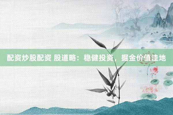 配资炒股配资 股道略：稳健投资，掘金价值洼地