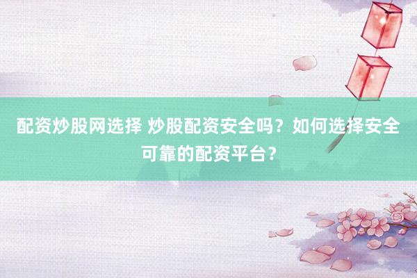 配资炒股网选择 炒股配资安全吗？如何选择安全可靠的配资平台？