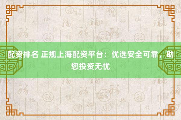 配资排名 正规上海配资平台：优选安全可靠，助您投资无忧