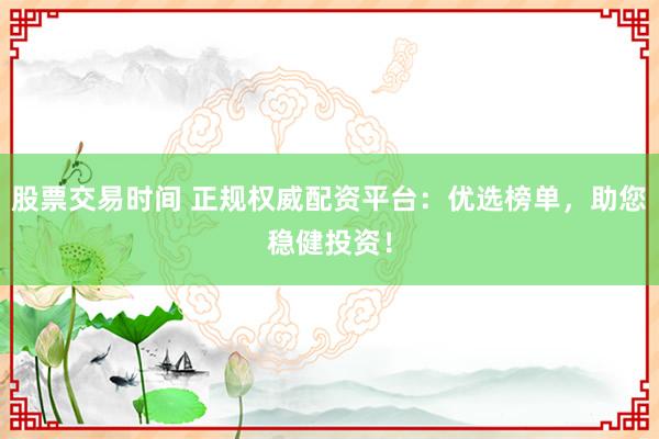 股票交易时间 正规权威配资平台：优选榜单，助您稳健投资！