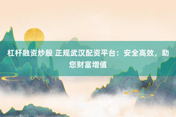 杠杆融资炒股 正规武汉配资平台：安全高效，助您财富增值