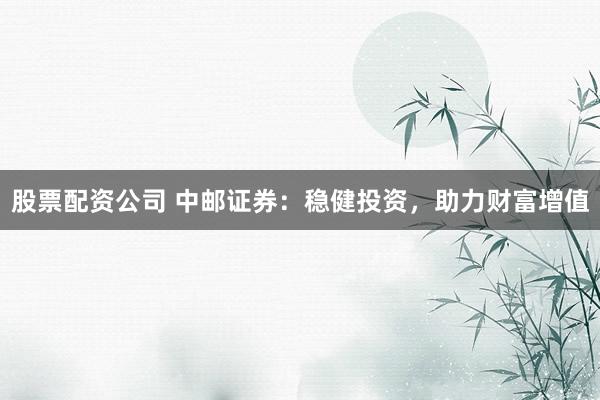 股票配资公司 中邮证券：稳健投资，助力财富增值