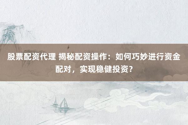 股票配资代理 揭秘配资操作：如何巧妙进行资金配对，实现稳健投资？