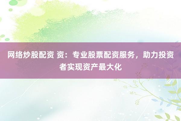 网络炒股配资 资：专业股票配资服务，助力投资者实现资产最大化