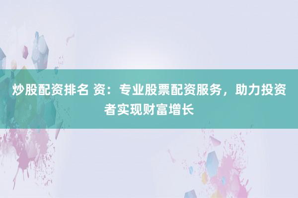 炒股配资排名 资：专业股票配资服务，助力投资者实现财富增长