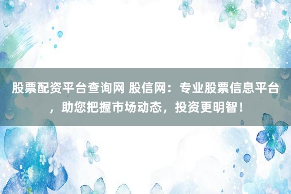 股票配资平台查询网 股信网：专业股票信息平台，助您把握市场动态，投资更明智！