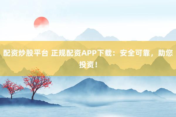 配资炒股平台 正规配资APP下载：安全可靠，助您投资！
