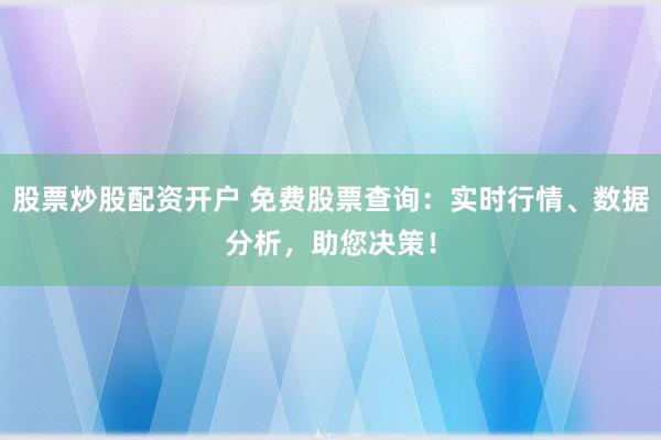股票炒股配资开户 免费股票查询：实时行情、数据分析，助您决策！