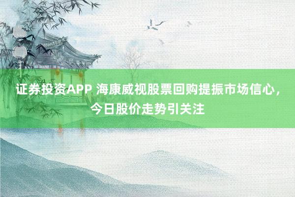 证券投资APP 海康威视股票回购提振市场信心，今日股价走势引关注