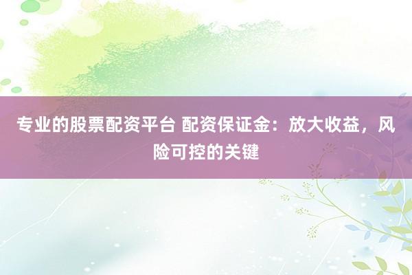 专业的股票配资平台 配资保证金：放大收益，风险可控的关键