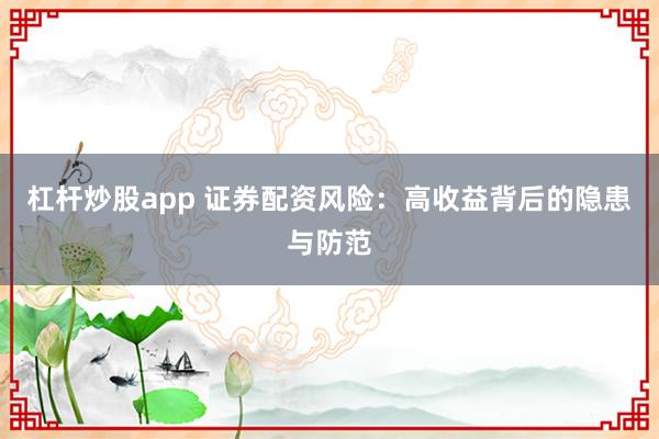 杠杆炒股app 证券配资风险：高收益背后的隐患与防范