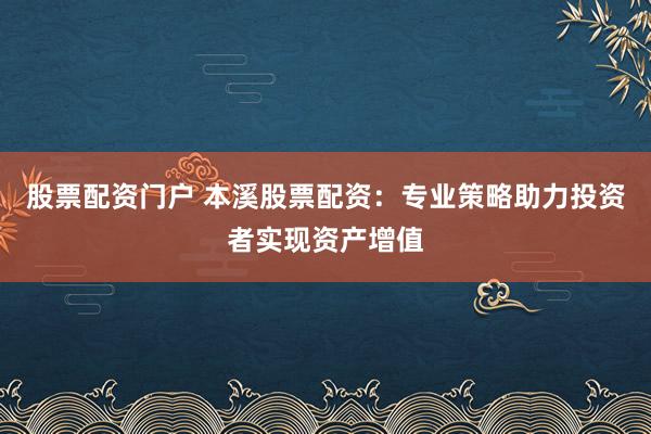 股票配资门户 本溪股票配资：专业策略助力投资者实现资产增值