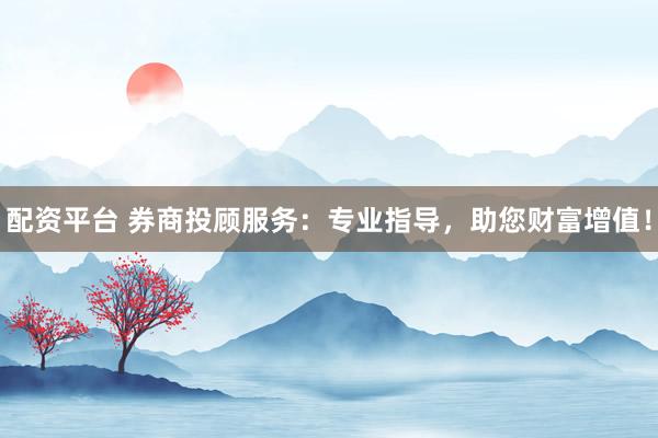 配资平台 券商投顾服务：专业指导，助您财富增值！