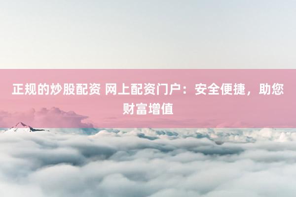 正规的炒股配资 网上配资门户：安全便捷，助您财富增值