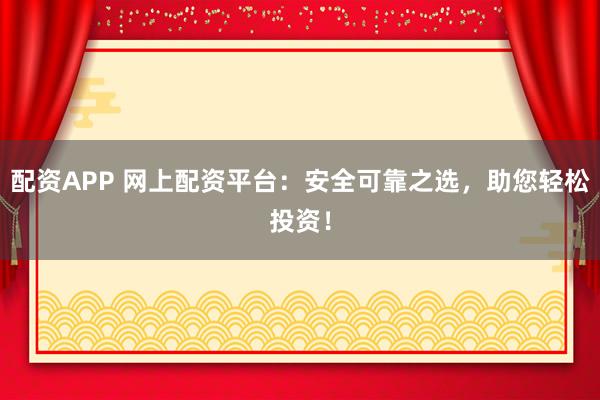 配资APP 网上配资平台：安全可靠之选，助您轻松投资！