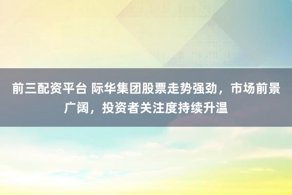 前三配资平台 际华集团股票走势强劲，市场前景广阔，投资者关注度持续升温
