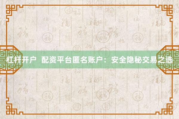 杠杆开户  配资平台匿名账户：安全隐秘交易之选