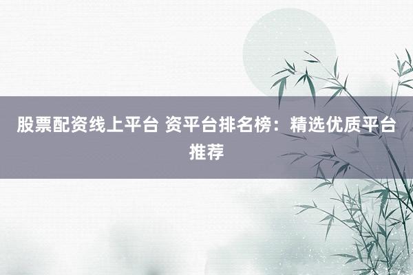 股票配资线上平台 资平台排名榜：精选优质平台推荐