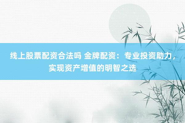 线上股票配资合法吗 金牌配资：专业投资助力，实现资产增值的明智之选