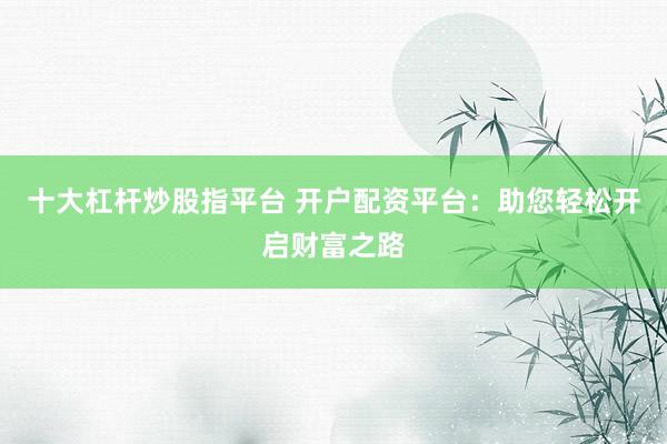十大杠杆炒股指平台 开户配资平台：助您轻松开启财富之路