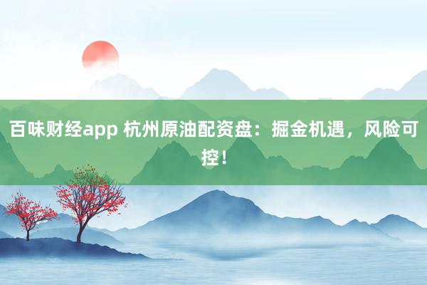 百味财经app 杭州原油配资盘：掘金机遇，风险可控！