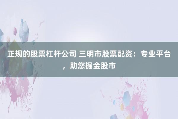 正规的股票杠杆公司 三明市股票配资：专业平台，助您掘金股市