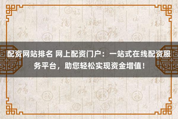 配资网站排名 网上配资门户：一站式在线配资服务平台，助您轻松实现资金增值！