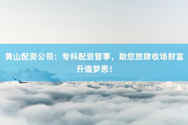 黄山配资公司：专科配资管事，助您放肆收场财富升值梦思！