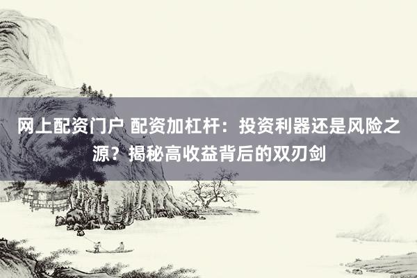 网上配资门户 配资加杠杆：投资利器还是风险之源？揭秘高收益背后的双刃剑