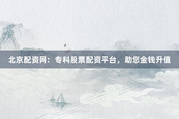北京配资网：专科股票配资平台，助您金钱升值