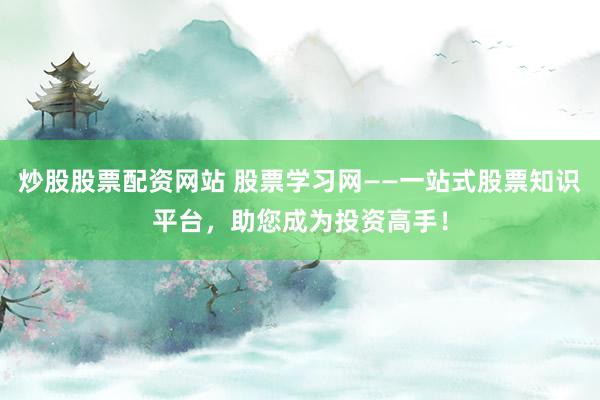 炒股股票配资网站 股票学习网——一站式股票知识平台，助您成为投资高手！