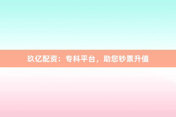 玖亿配资：专科平台，助您钞票升值