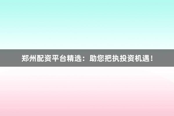 郑州配资平台精选：助您把执投资机遇！