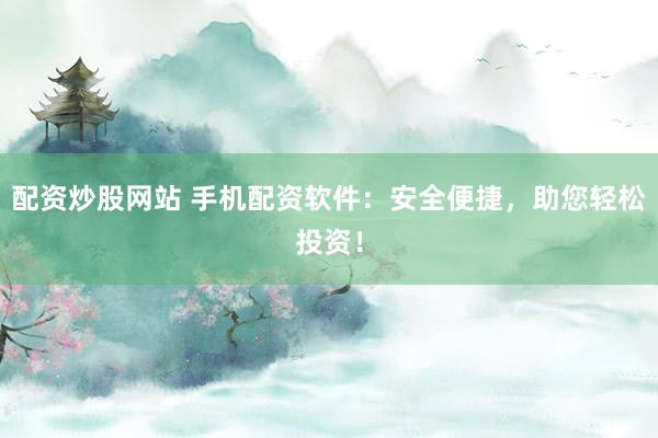配资炒股网站 手机配资软件：安全便捷，助您轻松投资！