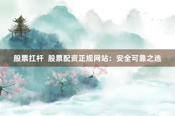 股票扛杆  股票配资正规网站：安全可靠之选
